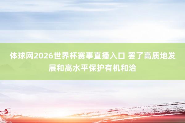 体球网2026世界杯赛事直播入口 罢了高质地发展和高水平保护有机和洽