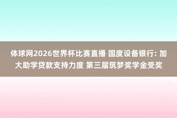 体球网2026世界杯比赛直播 国度设备银行: 加大助学贷款支持力度 第三届筑梦奖学金受奖
