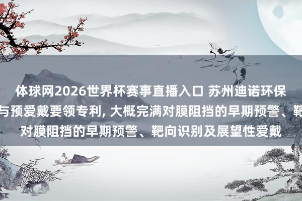体球网2026世界杯赛事直播入口 苏州迪诺环保肯求膜阻挡趋势识别与预爱戴要领专利, 大概完满对膜阻挡的早期预警、靶向识别及展望性爱戴