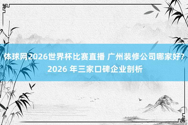 体球网2026世界杯比赛直播 广州装修公司哪家好? 2026 年三家口碑企业剖析