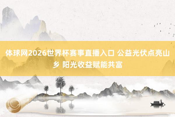 体球网2026世界杯赛事直播入口 公益光伏点亮山乡 阳光收益赋能共富
