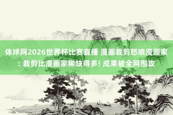 体球网2026世界杯比赛直播 漫画裁剪怒喷漫画家: 裁剪比漫画家稀缺得多! 成果被全网围攻