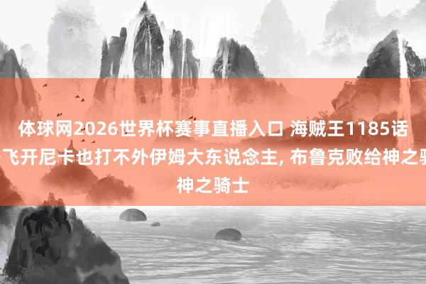 体球网2026世界杯赛事直播入口 海贼王1185话, 路飞开尼卡也打不外伊姆大东说念主, 布鲁克败给神之骑士