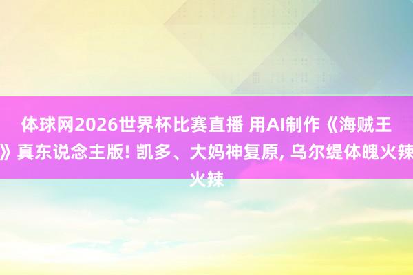 体球网2026世界杯比赛直播 用AI制作《海贼王》真东说念主版! 凯多、大妈神复原, 乌尔缇体魄火辣