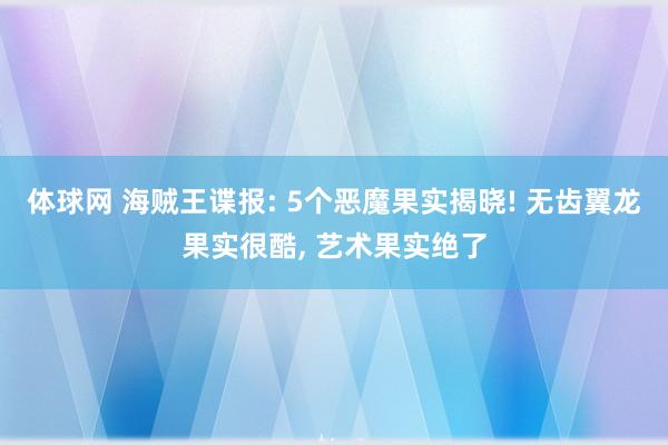 体球网 海贼王谍报: 5个恶魔果实揭晓! 无齿翼龙果实很酷, 艺术果实绝了