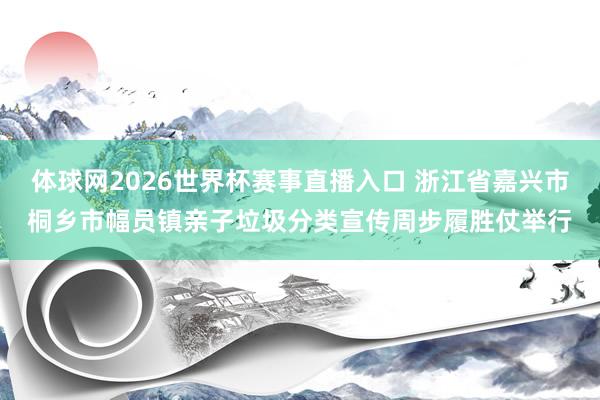 体球网2026世界杯赛事直播入口 浙江省嘉兴市桐乡市幅员镇亲子垃圾分类宣传周步履胜仗举行