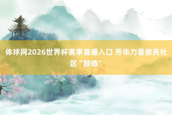 体球网2026世界杯赛事直播入口 芳华力量擦亮社区“颜值”