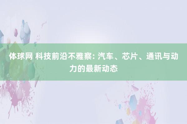 体球网 科技前沿不雅察: 汽车、芯片、通讯与动力的最新动态