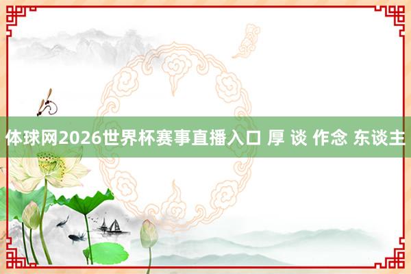 体球网2026世界杯赛事直播入口 厚 谈 作念 东谈主