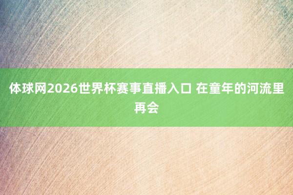 体球网2026世界杯赛事直播入口 在童年的河流里再会