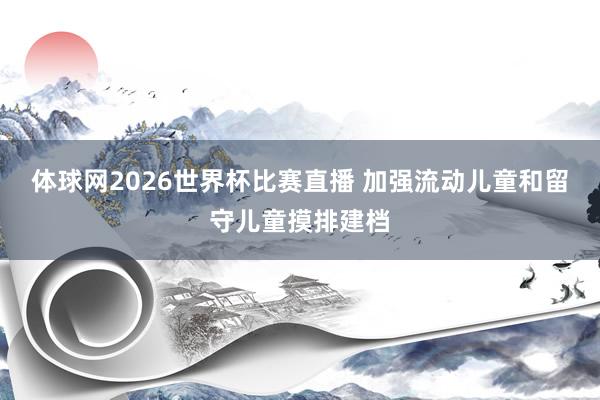 体球网2026世界杯比赛直播 加强流动儿童和留守儿童摸排建档