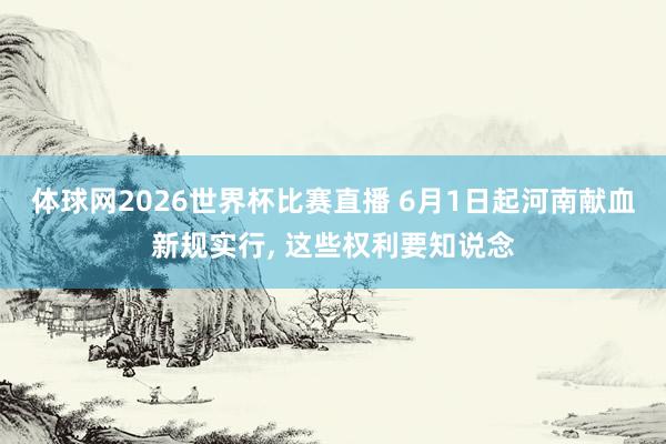 体球网2026世界杯比赛直播 6月1日起河南献血新规实行, 这些权利要知说念