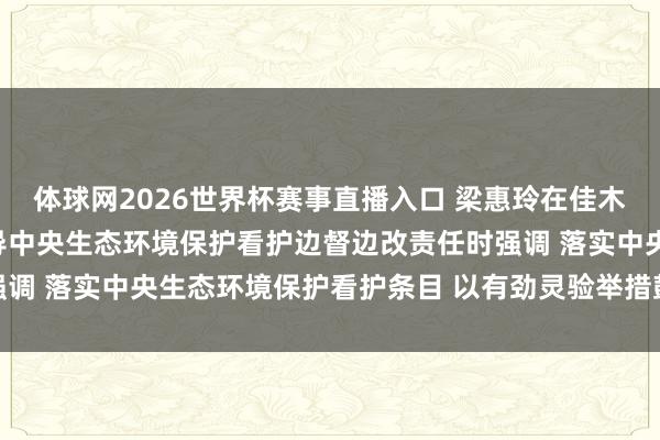 体球网2026世界杯赛事直播入口 梁惠玲在佳木斯市和双鸭山市调研督导中央生态环境保护看护边督边改责任时强调 落实中央生态环境保护看护条目 以有劲灵验举措鼓吹问题整改