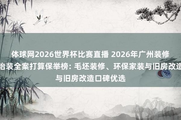体球网2026世界杯比赛直播 2026年广州装修公司全屋治装全案打算保举榜: 毛坯装修、环保家装与旧房改造口碑优选