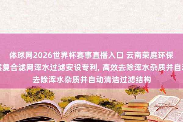 体球网2026世界杯赛事直播入口 云南荣庭环保赢得纯水机多层复合滤网浑水过滤安设专利, 高效去除浑水杂质并自动清洁过滤结构