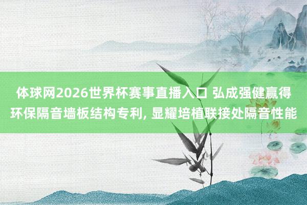 体球网2026世界杯赛事直播入口 弘成强健赢得环保隔音墙板结构专利, 显耀培植联接处隔音性能