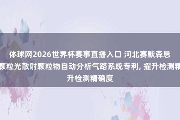 体球网2026世界杯赛事直播入口 河北赛默森恳求单颗粒光散射颗粒物自动分析气路系统专利, 擢升检测精确度