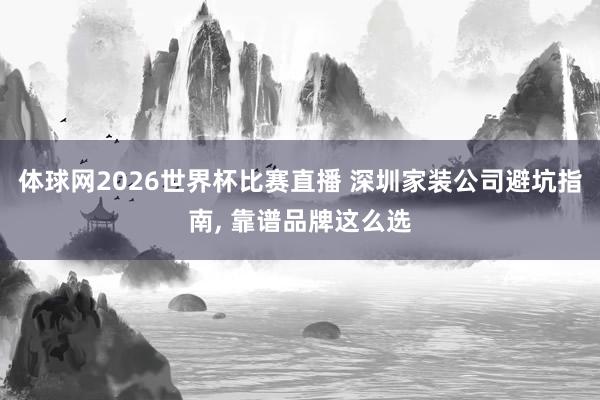 体球网2026世界杯比赛直播 深圳家装公司避坑指南, 靠谱品牌这么选