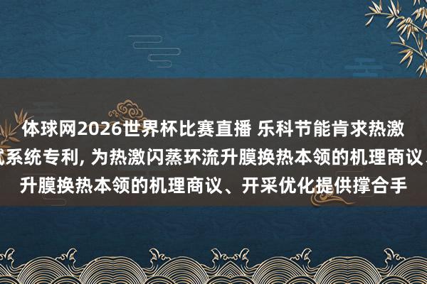 体球网2026世界杯比赛直播 乐科节能肯求热激闪蒸环流升膜换热测试系统专利, 为热激闪蒸环流升膜换热本领的机理商议、开采优化提供撑合手