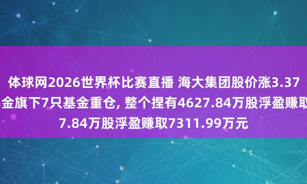 体球网2026世界杯比赛直播 海大集团股价涨3.37%, 景顺长城基金旗下7只基金重仓, 整个捏有4627.84万股浮盈赚取7311.99万元