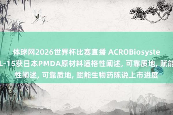 体球网2026世界杯比赛直播 ACROBiosystems百普赛斯GMP级IL-15获日本PMDA原材料适格性阐述, 可靠质地, 赋能生物药陈说上市进度