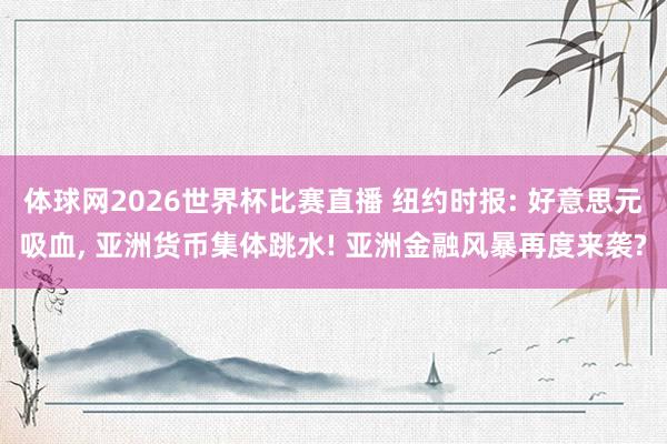 体球网2026世界杯比赛直播 纽约时报: 好意思元吸血, 亚洲货币集体跳水! 亚洲金融风暴再度来袭?