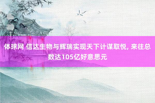 体球网 信达生物与辉瑞实现天下计谋取悦, 来往总数达105亿好意思元