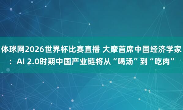 体球网2026世界杯比赛直播 大摩首席中国经济学家：AI 2.0时期中国产业链将从“喝汤”到“吃肉”