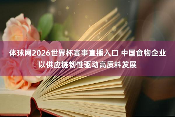 体球网2026世界杯赛事直播入口 中国食物企业以供应链韧性驱动高质料发展