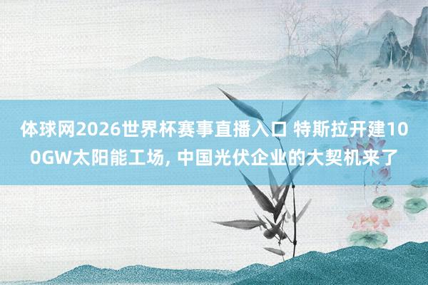 体球网2026世界杯赛事直播入口 特斯拉开建100GW太阳能工场, 中国光伏企业的大契机来了
