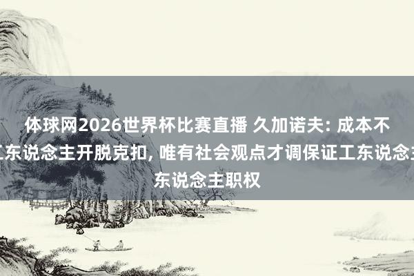 体球网2026世界杯比赛直播 久加诺夫: 成本不成让工东说念主开脱克扣, 唯有社会观点才调保证工东说念主职权