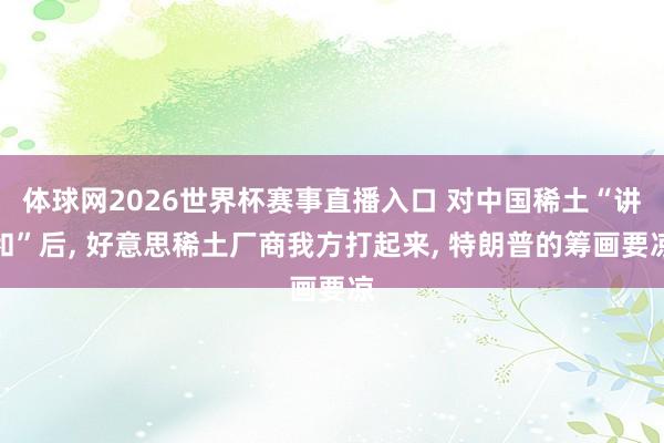 体球网2026世界杯赛事直播入口 对中国稀土“讲和”后, 好意思稀土厂商我方打起来, 特朗普的筹画要凉