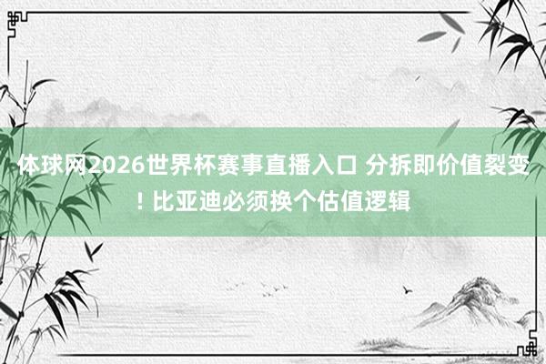 体球网2026世界杯赛事直播入口 分拆即价值裂变! 比亚迪必须换个估值逻辑