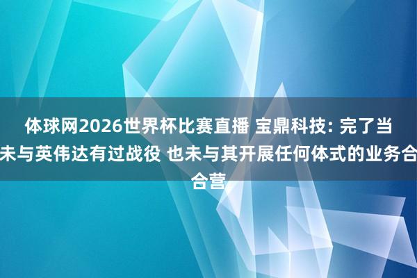 体球网2026世界杯比赛直播 宝鼎科技: 完了当前未与英伟达有过战役 也未与其开展任何体式的业务合营