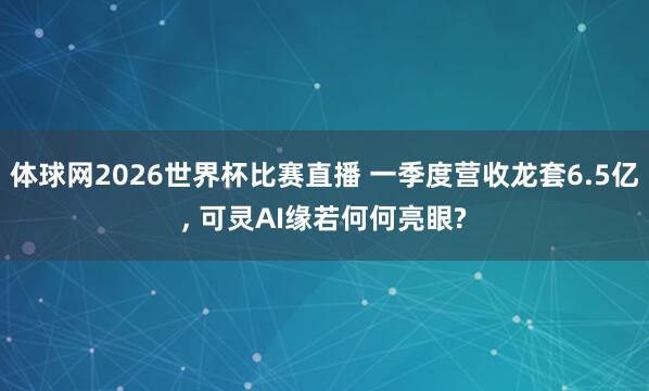 体球网2026世界杯比赛直播 一季度营收龙套6.5亿, 可灵AI缘若何何亮眼?