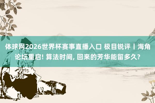 体球网2026世界杯赛事直播入口 极目锐评丨海角论坛重启! 算法时间, 回来的芳华能留多久?