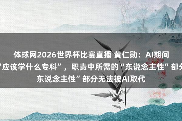 体球网2026世界杯比赛直播 黄仁勋：AI期间无需过度纠结“应该学什么专科”，职责中所需的“东说念主性”部分无法被AI取代