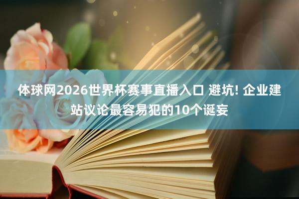 体球网2026世界杯赛事直播入口 避坑! 企业建站议论最容易犯的10个诞妄