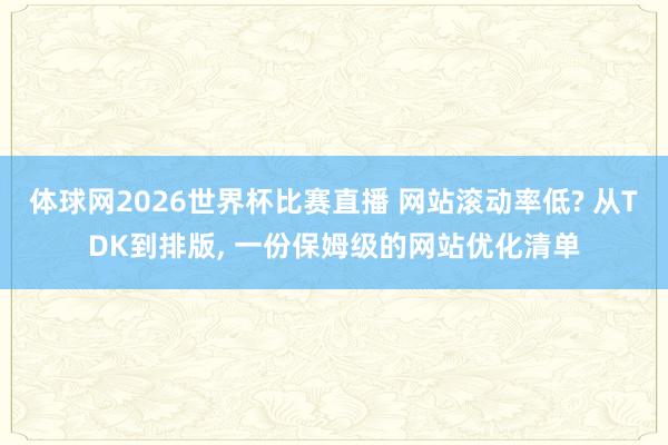 体球网2026世界杯比赛直播 网站滚动率低? 从TDK到排版, 一份保姆级的网站优化清单