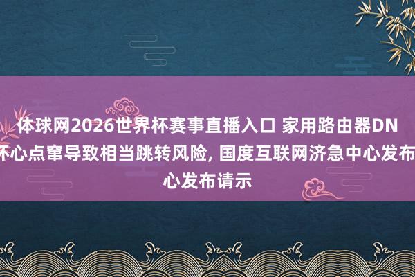 体球网2026世界杯赛事直播入口 家用路由器DNS被坏心点窜导致相当跳转风险, 国度互联网济急中心发布请示