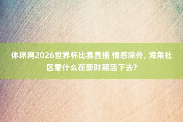 体球网2026世界杯比赛直播 情感除外, 海角社区靠什么在新时期活下去?