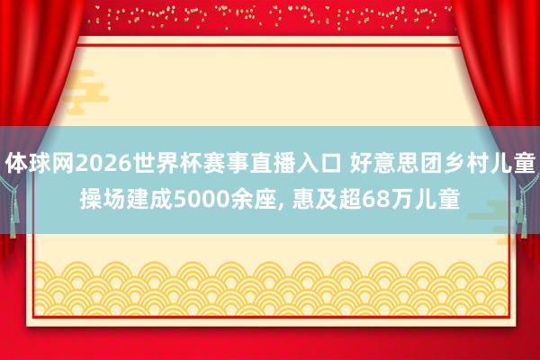 体球网2026世界杯赛事直播入口 好意思团乡村儿童操场建成5000余座, 惠及超68万儿童