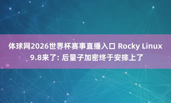 体球网2026世界杯赛事直播入口 Rocky Linux 9.8来了: 后量子加密终于安排上了