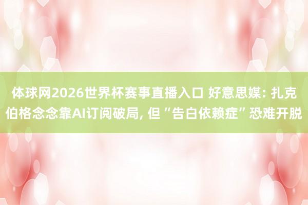 体球网2026世界杯赛事直播入口 好意思媒: 扎克伯格念念靠AI订阅破局, 但“告白依赖症”恐难开脱