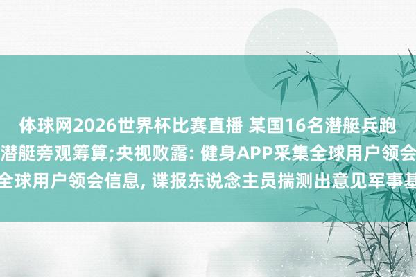 体球网2026世界杯比赛直播 某国16名潜艇兵跑步时戴智高腕表, 泄漏潜艇旁观筹算;央视败露: 健身APP采集全球用户领会信息, 谍报东说念主员揣测出意见军事基地位置等信息