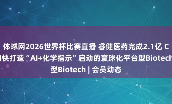 体球网2026世界杯比赛直播 睿健医药完成2.1亿 C1轮融资, 加快打造“AI+化学指示”启动的寰球化平台型Biotech | 会员动态