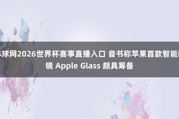 体球网2026世界杯赛事直播入口 音书称苹果首款智能眼镜 Apple Glass 颇具筹备