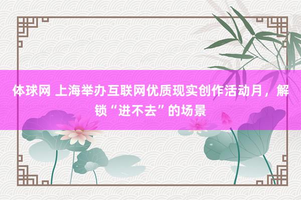 体球网 上海举办互联网优质现实创作活动月，解锁“进不去”的场景