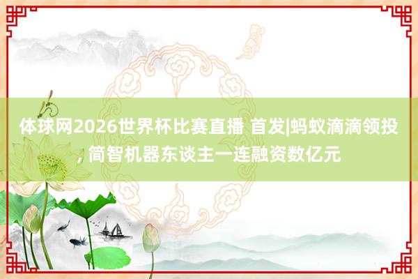 体球网2026世界杯比赛直播 首发|蚂蚁滴滴领投, 简智机器东谈主一连融资数亿元