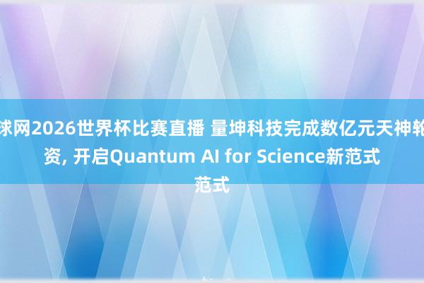 体球网2026世界杯比赛直播 量坤科技完成数亿元天神轮融资, 开启Quantum AI for Science新范式